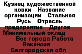 Кузнец художественной ковки › Название организации ­ Стальная Русь › Отрасль предприятия ­ Другое › Минимальный оклад ­ 40 000 - Все города Работа » Вакансии   . Белгородская обл.,Белгород г.